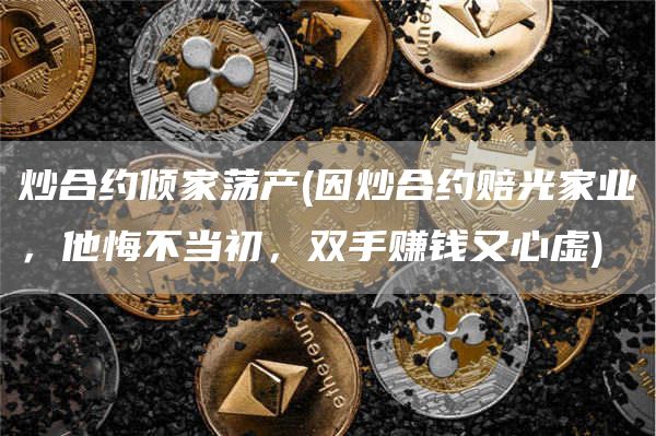 炒合约倾家荡产 - 因炒合约赔光家业，他悔不当初，双手赚钱又心虚